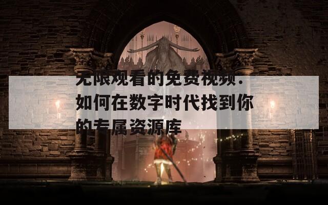 无限观看的免费视频：如何在数字时代找到你的专属资源库