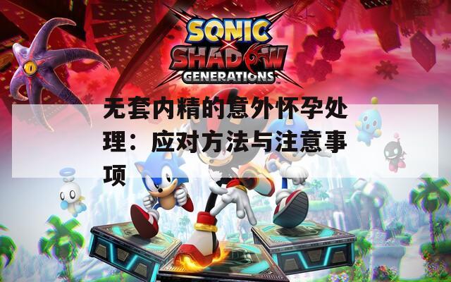 无套内精的意外怀孕处理：应对方法与注意事项