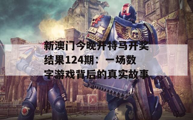 新澳门今晚开特马开奖结果124期：一场数字游戏背后的真实故事