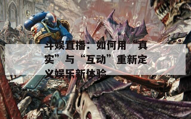斗娱直播：如何用“真实”与“互动”重新定义娱乐新体验