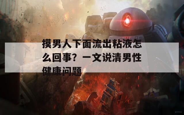 摸男人下面流出粘液怎么回事？一文说清男性健康问题