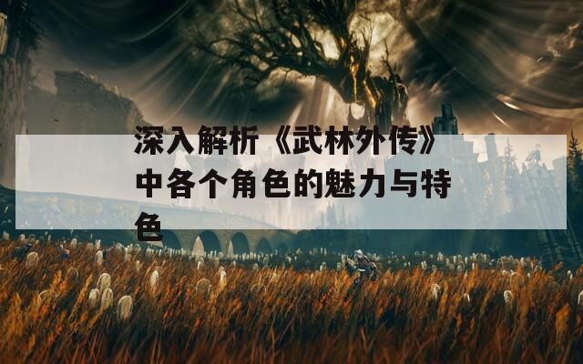 深入解析《武林外传》中各个角色的魅力与特色