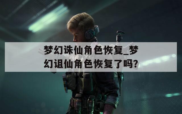 梦幻诛仙角色恢复_梦幻诅仙角色恢复了吗？
