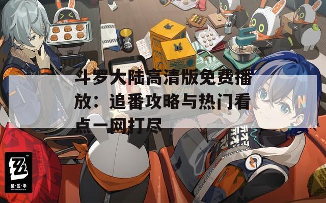 斗罗大陆高清版免费播放：追番攻略与热门看点一网打尽