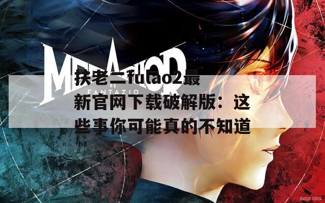 扶老二fulao2最新官网下载破解版：这些事你可能真的不知道