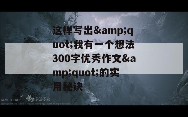 这样写出&quot;我有一个想法300字优秀作文&quot;的实用秘诀