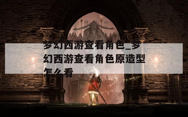 梦幻西游查看角色_梦幻西游查看角色原造型怎么看