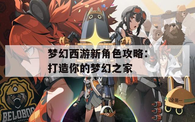 梦幻西游新角色攻略：打造你的梦幻之家