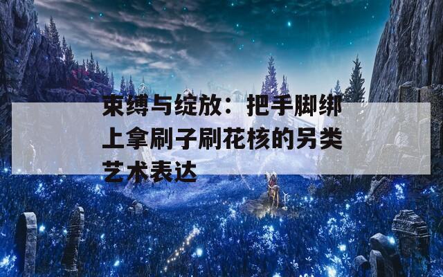 束缚与绽放：把手脚绑上拿刷子刷花核的另类艺术表达