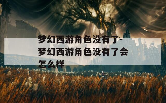 梦幻西游角色没有了-梦幻西游角色没有了会怎么样
