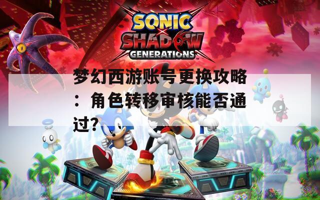 梦幻西游账号更换攻略：角色转移审核能否通过？