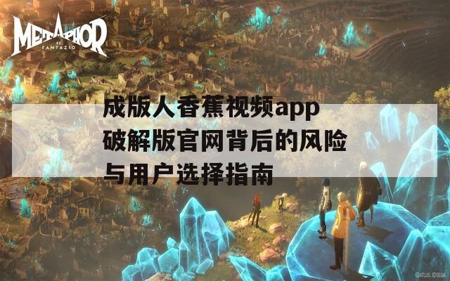 成版人香蕉视频app破解版官网背后的风险与用户选择指南