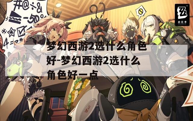 梦幻西游2选什么角色好-梦幻西游2选什么角色好一点