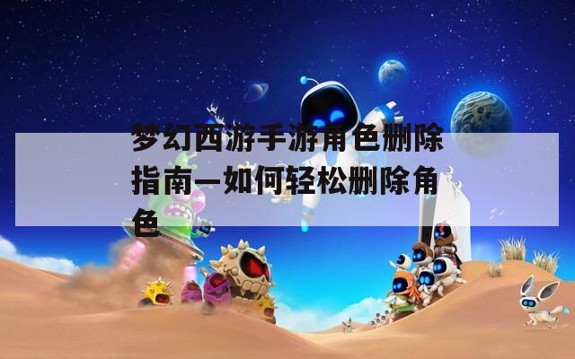 梦幻西游手游角色删除指南—如何轻松删除角色