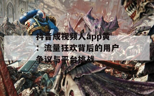 抖音成视频人app黄：流量狂欢背后的用户争议与平台挑战