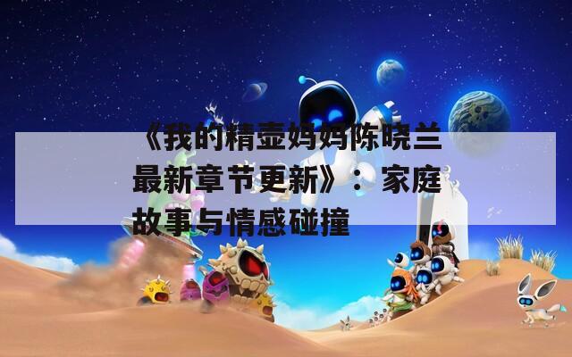 《我的精壶妈妈陈晓兰最新章节更新》：家庭故事与情感碰撞