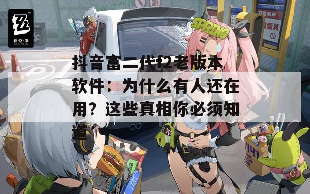 抖音富二代f2老版本软件：为什么有人还在用？这些真相你必须知道