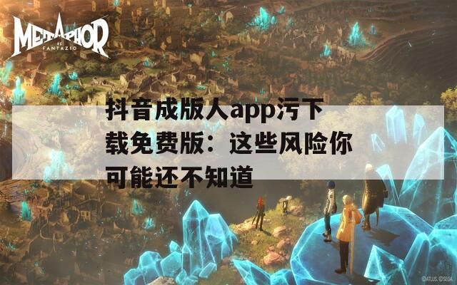 抖音成版人app污下载免费版：这些风险你可能还不知道
