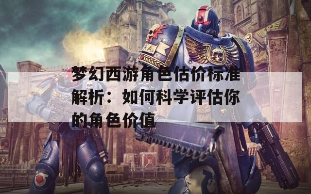 梦幻西游角色估价标准解析：如何科学评估你的角色价值