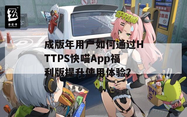 成版年用户如何通过HTTPS快喵App福利版提升使用体验？