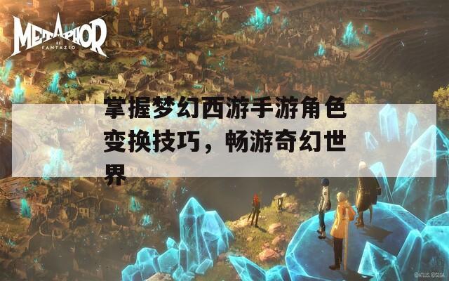 掌握梦幻西游手游角色变换技巧，畅游奇幻世界
