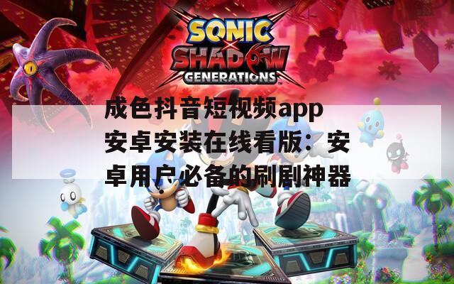 成色抖音短视频app安卓安装在线看版：安卓用户必备的刷剧神器