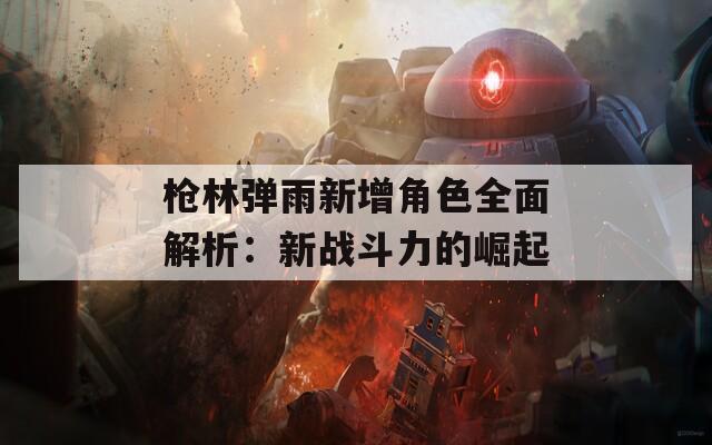 枪林弹雨新增角色全面解析：新战斗力的崛起