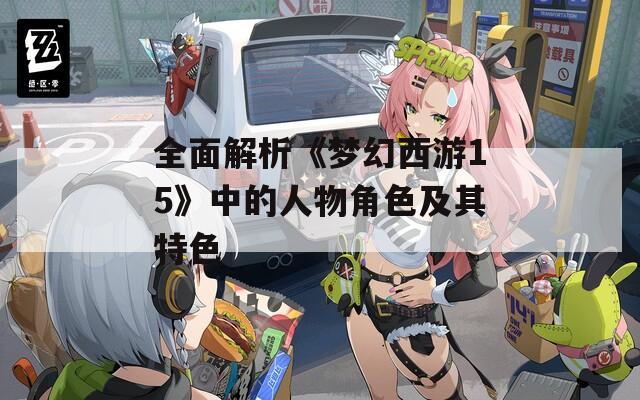 全面解析《梦幻西游15》中的人物角色及其特色