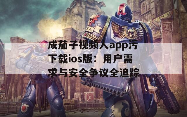 成茄子视频人app污下载ios版：用户需求与安全争议全追踪