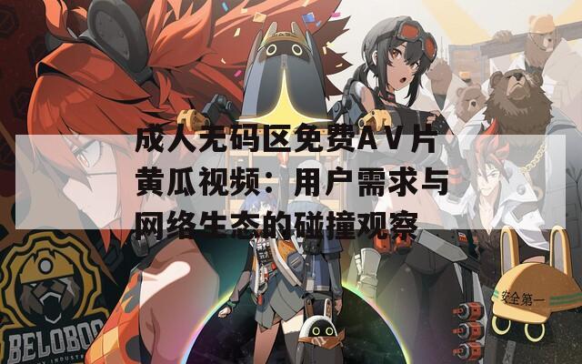 成人无码区免费AⅤ片黄瓜视频：用户需求与网络生态的碰撞观察
