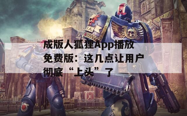 成版人狐狸App播放免费版：这几点让用户彻底“上头”了