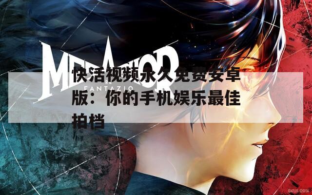 快活视频永久免费安卓版：你的手机娱乐最佳拍档