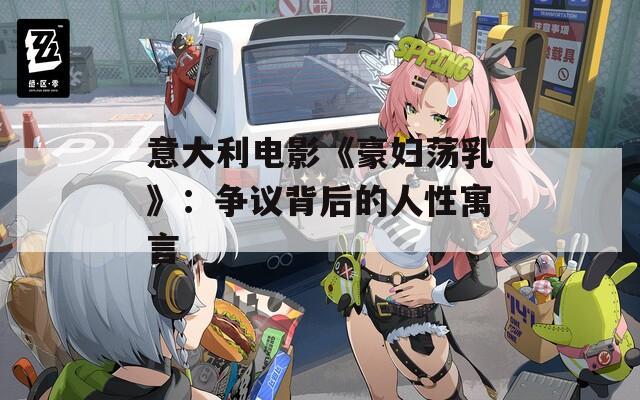 意大利电影《豪妇荡乳》：争议背后的人性寓言