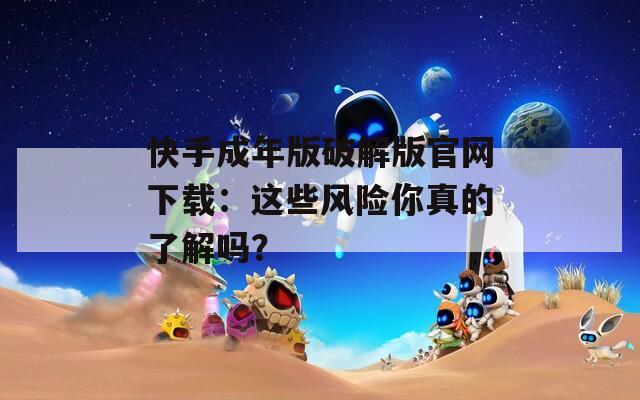 快手成年版破解版官网下载：这些风险你真的了解吗？