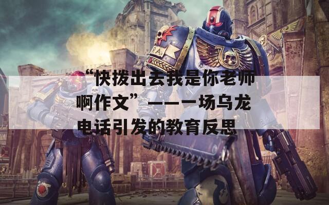 “快拨出去我是你老师啊作文”——一场乌龙电话引发的教育反思