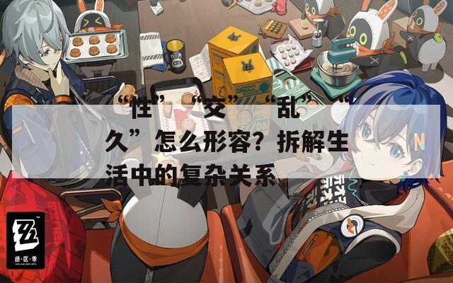 “性”“交”“乱”“久”怎么形容？拆解生活中的复杂关系