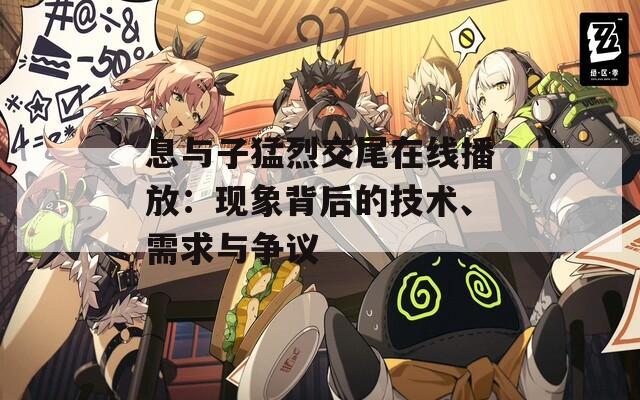 息与子猛烈交尾在线播放：现象背后的技术、需求与争议
