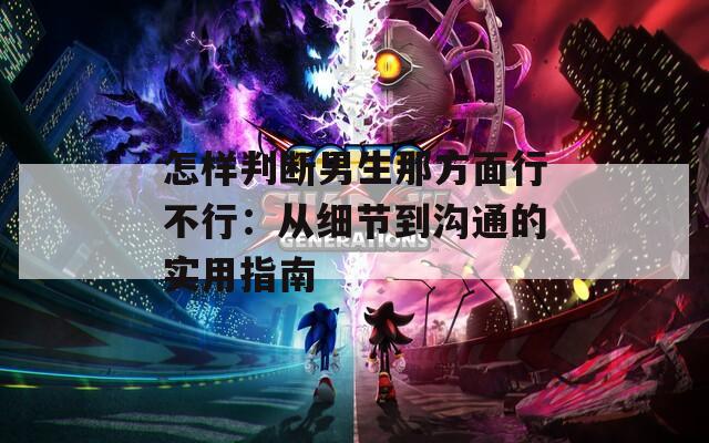 怎样判断男生那方面行不行：从细节到沟通的实用指南