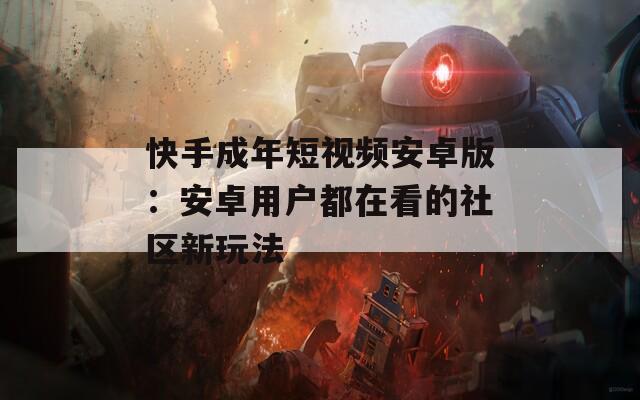快手成年短视频安卓版：安卓用户都在看的社区新玩法