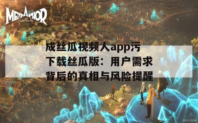 成丝瓜视频人app污下载丝瓜版：用户需求背后的真相与风险提醒