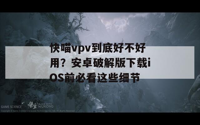 快喵vpv到底好不好用？安卓破解版下载iOS前必看这些细节
