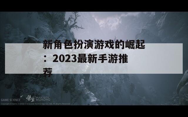 新角色扮演游戏的崛起：2023最新手游推荐