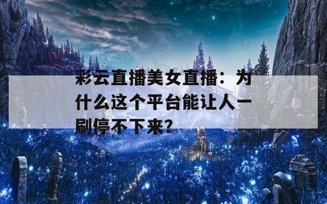 彩云直播美女直播：为什么这个平台能让人一刷停不下来？