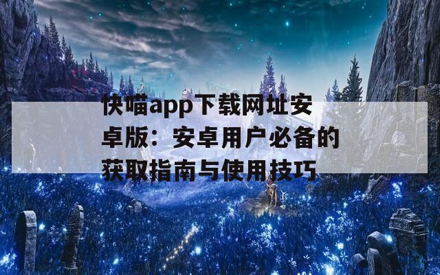 快喵app下载网址安卓版：安卓用户必备的获取指南与使用技巧
