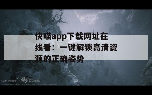 快喵app下载网址在线看：一键解锁高清资源的正确姿势
