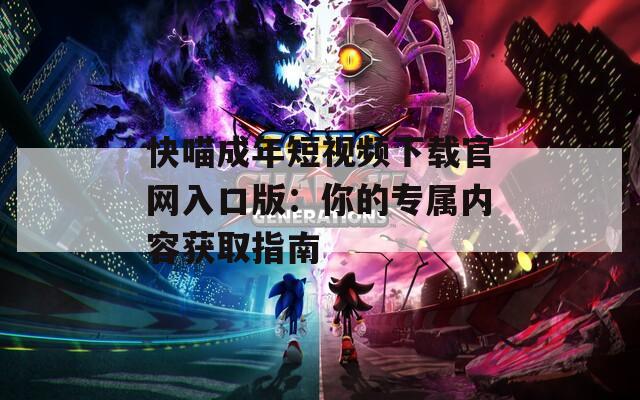 快喵成年短视频下载官网入口版：你的专属内容获取指南