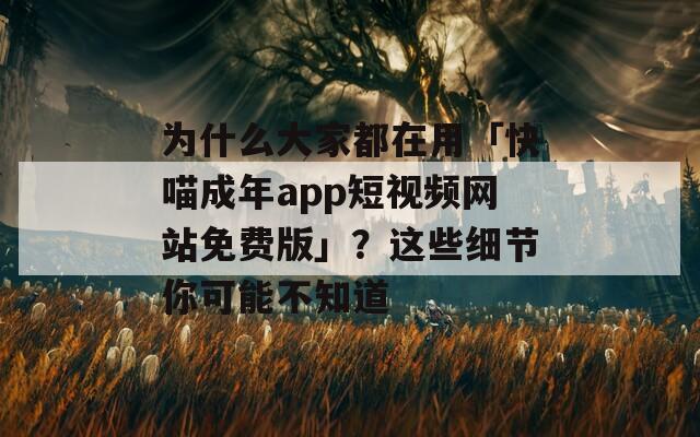 为什么大家都在用「快喵成年app短视频网站免费版」？这些细节你可能不知道