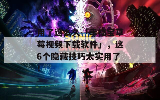 用了这么久「幸福宝草莓视频下载软件」，这6个隐藏技巧太实用了！