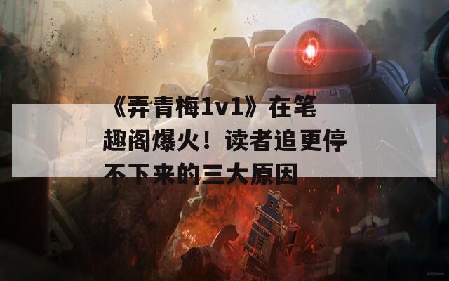 《弄青梅1v1》在笔趣阁爆火！读者追更停不下来的三大原因