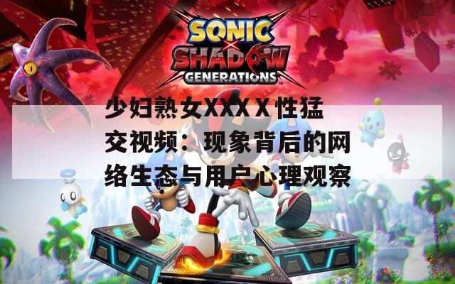 少妇熟女XXXⅩ性猛交视频：现象背后的网络生态与用户心理观察